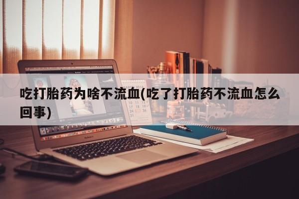 购买米非司酮片打胎药微信吃打胎药为啥不流血(吃了打胎药不流血怎么回事)