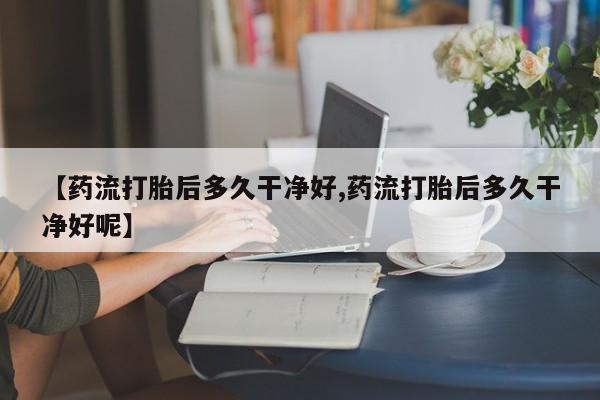 购买米非司酮片打胎药微信【药流打胎后多久干净好,药流打胎后多久干净好呢】
