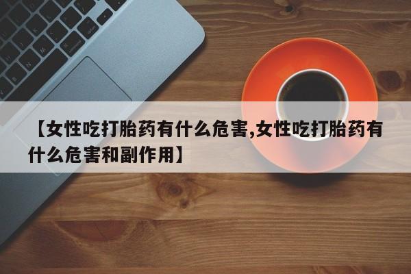 购买米非司酮片打胎药微信【女性吃打胎药有什么危害,女性吃打胎药有什么危害和副作用】