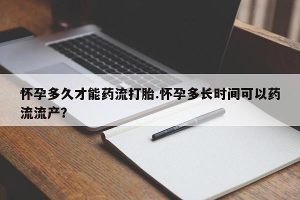 购买米非司酮片打胎药微信怀孕多久才能药流打胎.怀孕多长时间可以药流流产？