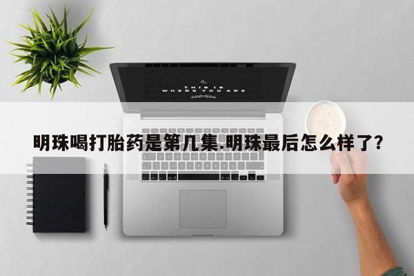 购买米非司酮片打胎药微信明珠喝打胎药是第几集.明珠最后怎么样了？