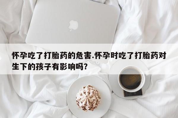 购买米非司酮片打胎药微信怀孕吃了打胎药的危害.怀孕时吃了打胎药对生下的孩子有影响吗？