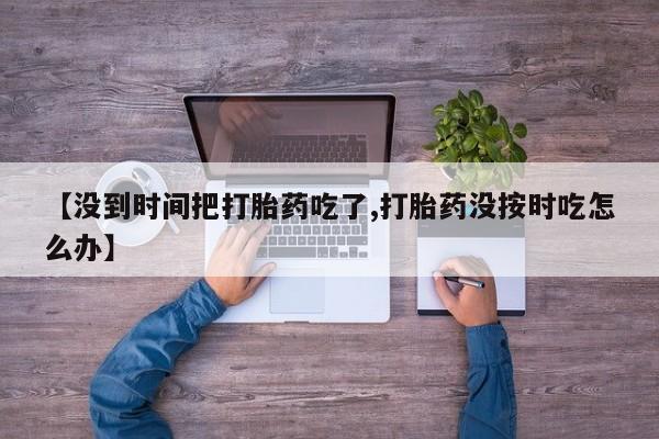 购买米非司酮片打胎药微信【没到时间把打胎药吃了,打胎药没按时吃怎么办】
