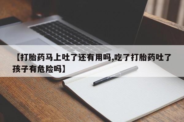 购买米非司酮片打胎药微信【打胎药马上吐了还有用吗,吃了打胎药吐了孩子有危险吗】