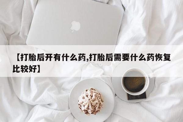 购买米非司酮片打胎药微信【打胎后开有什么药,打胎后需要什么药恢复比较好】