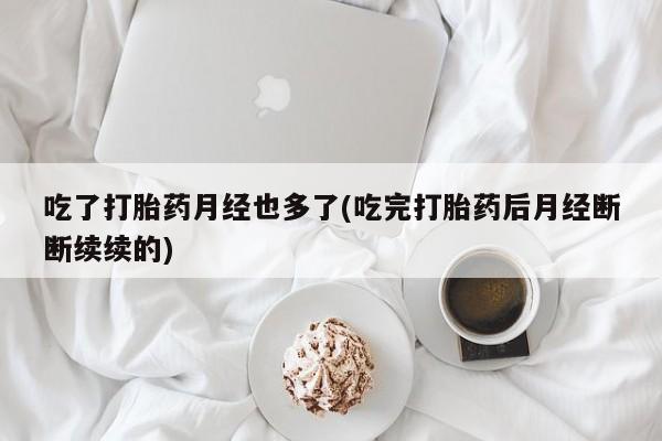 购买米非司酮片打胎药微信吃了打胎药月经也多了(吃完打胎药后月经断断续续的)