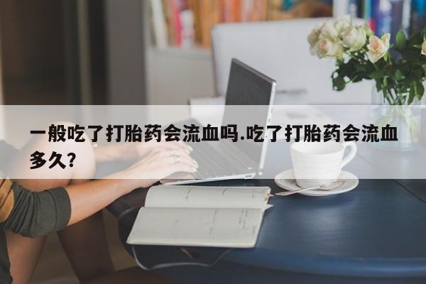 购买米非司酮片打胎药微信一般吃了打胎药会流血吗.吃了打胎药会流血多久？
