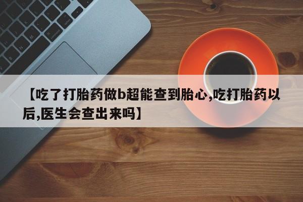 购买米非司酮片打胎药微信【吃了打胎药做b超能查到胎心,吃打胎药以后,医生会查出来吗】