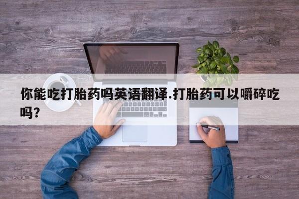 购买米非司酮片打胎药微信你能吃打胎药吗英语翻译.打胎药可以嚼碎吃吗？