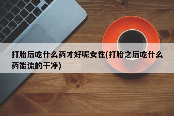 购买米非司酮片打胎药微信打胎后吃什么药才好呢女性(打胎之后吃什么药能流的干净)