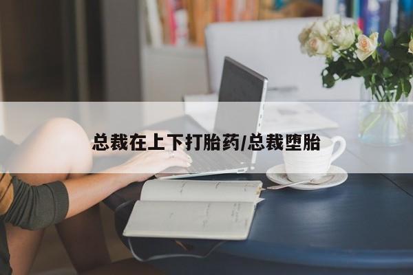 购买米非司酮片打胎药微信总裁在上下打胎药/总裁堕胎