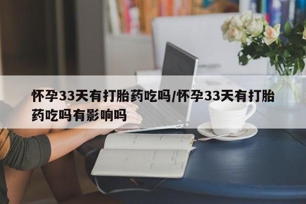 购买米非司酮片打胎药微信怀孕33天有打胎药吃吗/怀孕33天有打胎药吃吗有影响吗