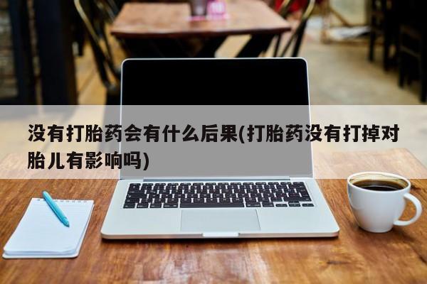 购买米非司酮片打胎药微信没有打胎药会有什么后果(打胎药没有打掉对胎儿有影响吗)