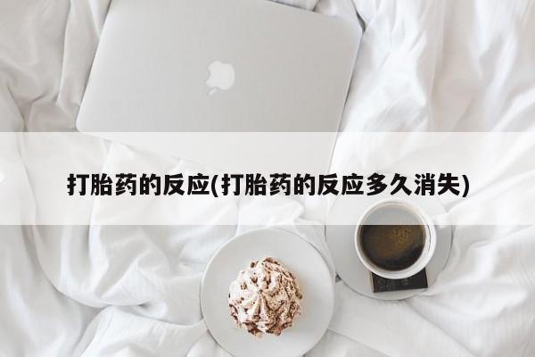 购买米非司酮片打胎药微信打胎药的反应(打胎药的反应多久消失)