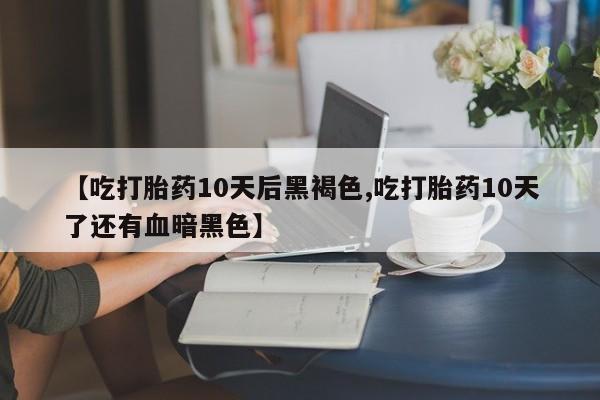 购买米非司酮片打胎药微信【吃打胎药10天后黑褐色,吃打胎药10天了还有血暗黑色】