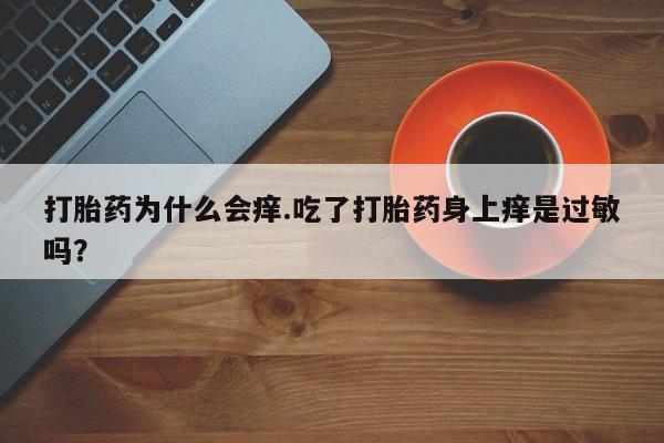 购买米非司酮片打胎药微信打胎药为什么会痒.吃了打胎药身上痒是过敏吗？