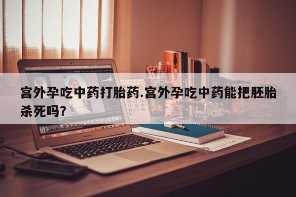 购买米非司酮片打胎药微信宫外孕吃中药打胎药.宫外孕吃中药能把胚胎杀死吗？