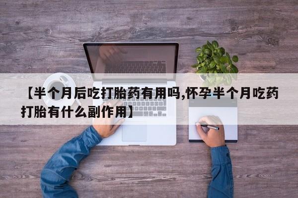 购买米非司酮片打胎药微信【半个月后吃打胎药有用吗,怀孕半个月吃药打胎有什么副作用】