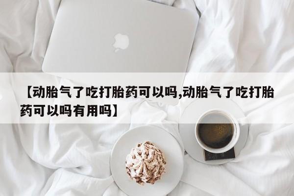 购买米非司酮片打胎药微信【动胎气了吃打胎药可以吗,动胎气了吃打胎药可以吗有用吗】