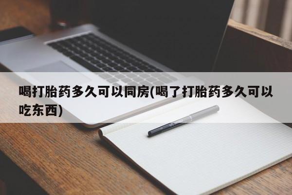 购买米非司酮片打胎药微信喝打胎药多久可以同房(喝了打胎药多久可以吃东西)