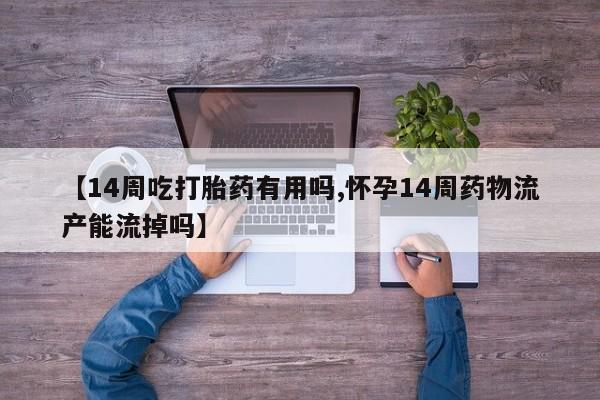 购买米非司酮片打胎药微信【14周吃打胎药有用吗,怀孕14周药物流产能流掉吗】
