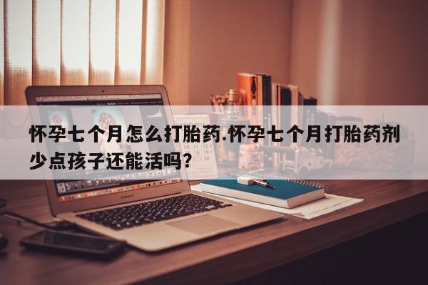购买米非司酮片打胎药微信怀孕七个月怎么打胎药.怀孕七个月打胎药剂少点孩子还能活吗？