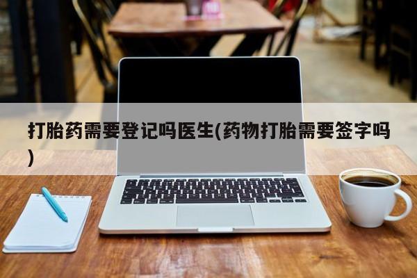 购买米非司酮片打胎药微信打胎药需要登记吗医生(药物打胎需要签字吗)