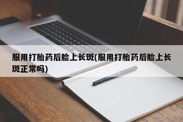 购买米非司酮片打胎药微信服用打胎药后脸上长斑(服用打胎药后脸上长斑正常吗)