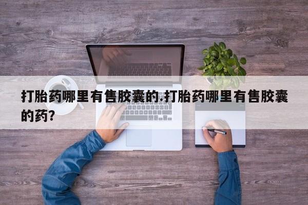 购买米非司酮片打胎药微信打胎药哪里有售胶囊的.打胎药哪里有售胶囊的药？