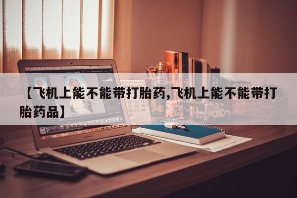 购买米非司酮片打胎药微信【飞机上能不能带打胎药,飞机上能不能带打胎药品】