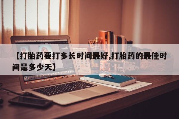 购买米非司酮片打胎药微信【打胎药要打多长时间最好,打胎药的最佳时间是多少天】