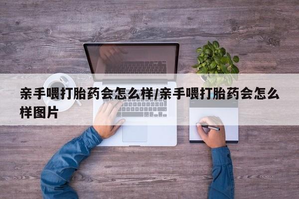 购买米非司酮片打胎药微信亲手喂打胎药会怎么样/亲手喂打胎药会怎么样图片