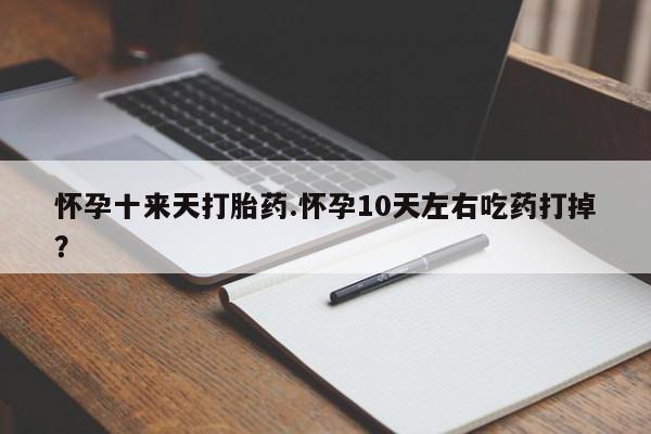 购买米非司酮片打胎药微信怀孕十来天打胎药.怀孕10天左右吃药打掉？