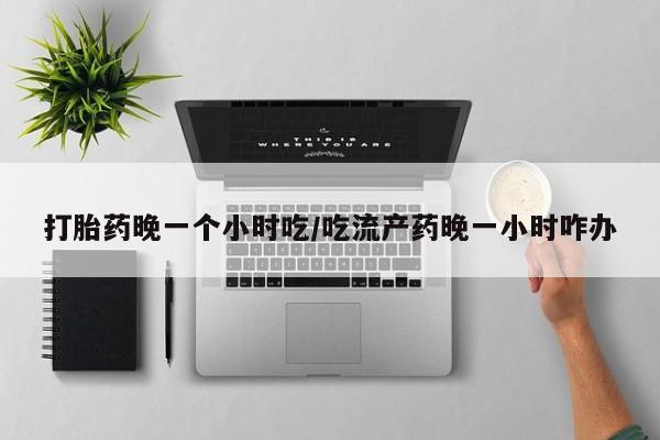 购买米非司酮片打胎药微信打胎药晚一个小时吃/吃流产药晚一小时咋办