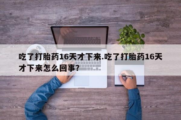 购买米非司酮片打胎药微信吃了打胎药16天才下来.吃了打胎药16天才下来怎么回事？