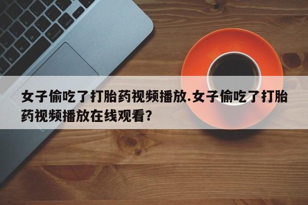 购买米非司酮片打胎药微信女子偷吃了打胎药视频播放.女子偷吃了打胎药视频播放在线观看？