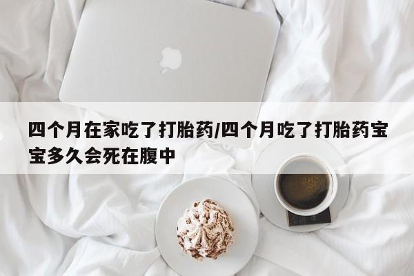 购买米非司酮片打胎药微信四个月在家吃了打胎药/四个月吃了打胎药宝宝多久会死在腹中
