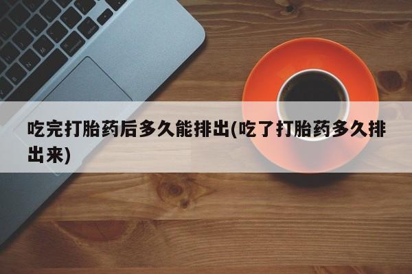 购买米非司酮片打胎药微信吃完打胎药后多久能排出(吃了打胎药多久排出来)