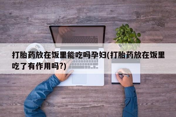 购买米非司酮片打胎药微信打胎药放在饭里能吃吗孕妇(打胎药放在饭里吃了有作用吗?)