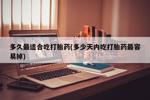 购买米非司酮片打胎药微信多久最适合吃打胎药(多少天内吃打胎药最容易掉)