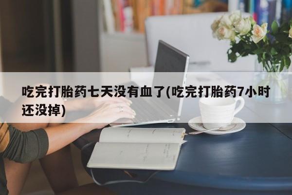 购买米非司酮片打胎药微信吃完打胎药七天没有血了(吃完打胎药7小时还没掉)