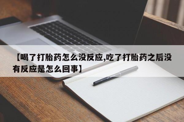 购买米非司酮片打胎药微信【喝了打胎药怎么没反应,吃了打胎药之后没有反应是怎么回事】