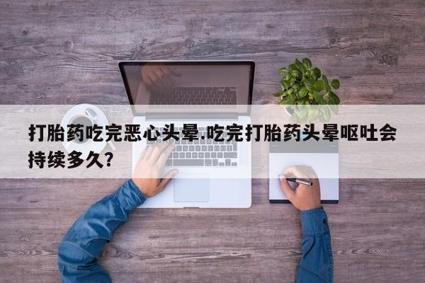 购买米非司酮片打胎药微信打胎药吃完恶心头晕.吃完打胎药头晕呕吐会持续多久？