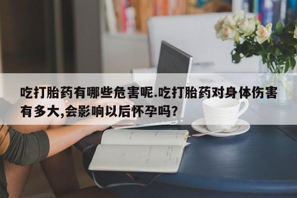 购买米非司酮片打胎药微信吃打胎药有哪些危害呢.吃打胎药对身体伤害有多大,会影响以后怀孕吗?