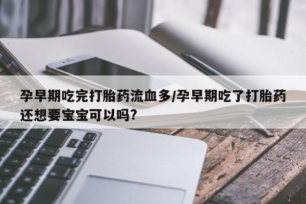 购买米非司酮片打胎药微信孕早期吃完打胎药流血多/孕早期吃了打胎药还想要宝宝可以吗?