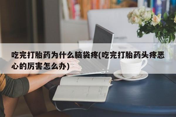 购买米非司酮片打胎药微信吃完打胎药为什么脑袋疼(吃完打胎药头疼恶心的厉害怎么办)