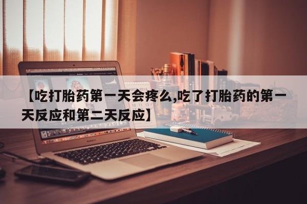 购买米非司酮片打胎药微信【吃打胎药第一天会疼么,吃了打胎药的第一天反应和第二天反应】