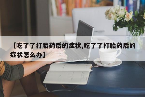 购买米非司酮片打胎药微信【吃了了打胎药后的症状,吃了了打胎药后的症状怎么办】