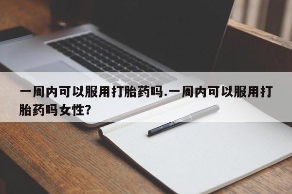 购买米非司酮片打胎药微信一周内可以服用打胎药吗.一周内可以服用打胎药吗女性？